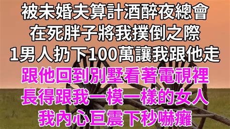 人去心空（下）被未婚夫算計酒醉夜總會，在死胖子將我撲倒之際，1個男人扔下100萬讓我跟他走，回到別墅看著電視裡，長得跟我一模一樣的女人，我內心巨震下秒嚇癱 情感故事 小說 為人處世 愛情