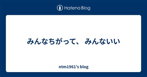 みんなちがって、 みんないい Ntm1961s Blog