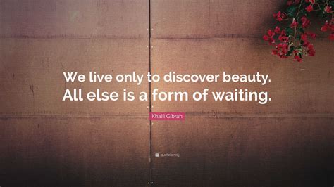 Khalil Gibran Quote We Live Only To Discover Beauty All Else Is A