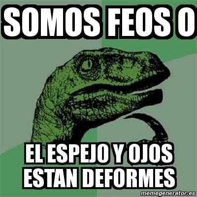 Meme Filosoraptor Somos Feos O El Espej0 Y Ojos Estan Deformes 2233302