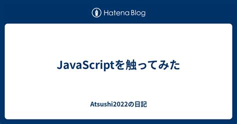 Javascriptを触ってみた Atsushi2022の日記