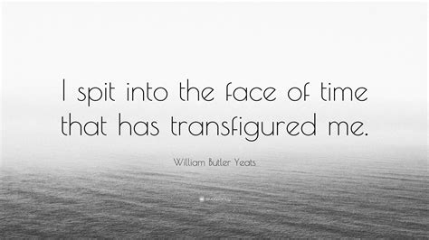 William Butler Yeats Quote “i Spit Into The Face Of Time That Has Transfigured Me ”