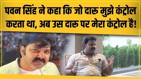 Pawan Singh ने कहा कि मैंने दारू छोड़ दिया है अब मैं जब चाहूंगा तभी दारू को हाथ लगाऊंगा जानिए