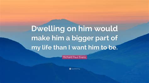 Richard Paul Evans Quote Dwelling On Him Would Make Him A Bigger Part