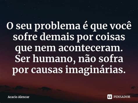 ⁠o Seu Problema é Que Você Sofre Acacio Alencar Pensador