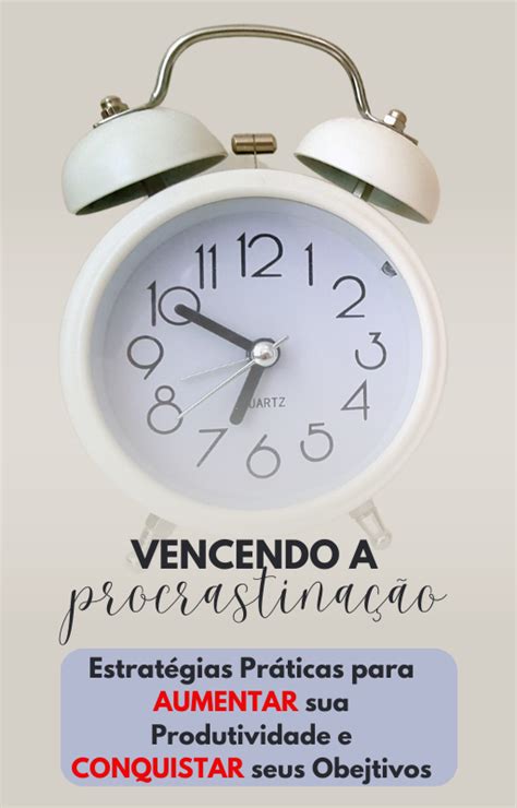 Vencendo A Procrastinação Estratégias Práticas Para Aumentar Sua Produtividade E Econquistar