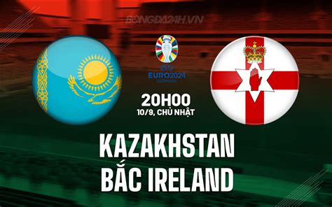 Nhận định bóng đá Kazakhstan vs Bắc Ireland Vòng loại Euro 2024 Hot nhất