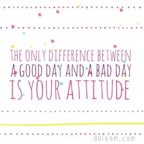 The Only Difference Between A Good Day And A Bad Day Is Your Attitude