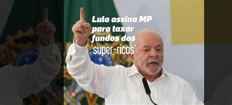 Lula Assina MP Para Taxar Fundos Dos Super Ricos Entenda Como