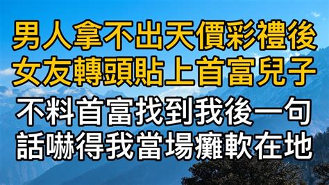 結婚前夕男子拿不出天價聘金後女友轉頭貼上首富兒子，沒想到首富卻找到我後一句話嚇得我當場癱軟在地！真實故事 ｜都市男女｜情感｜男閨蜜｜妻子出軌｜楓林情感 Youtube