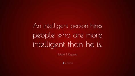 Robert T. Kiyosaki Quote: “An intelligent person hires people who are