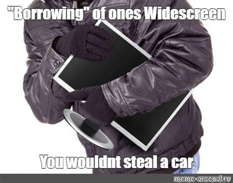 Meme: ""Borrowing" of ones Widescreen You wouldnt steal a car" - All ...