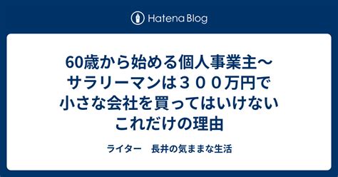 60歳から始める個人事業主～サラリーマンは300万円で小さな会社を買ってはいけないこれだけの理由 ライター 長井の気ままな生活