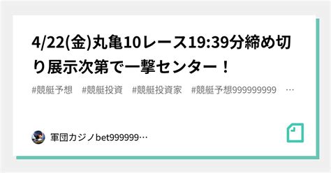 4 22 金 丸亀10レース🏅🔥19 39分締め切り⌛展示次第で一撃センター！｜bet999999999競艇予想師🤑