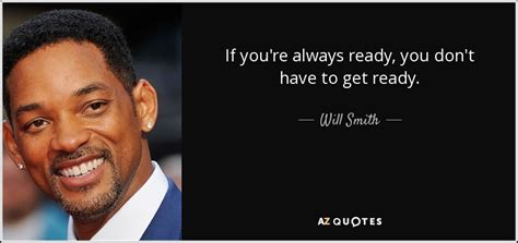 Will Smith Quote If Youre Always Ready You Dont Have To Get Ready