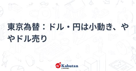 東京為替：ドル・円は小動き、ややドル売り 通貨 株探ニュース