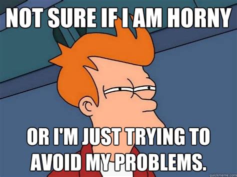 Not Sure If I Am Horny Or Im Just Trying To Avoid My Problems