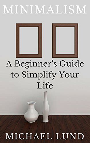 Minimalism A Beginners Guide To Simplify Your Life By Michael Lund