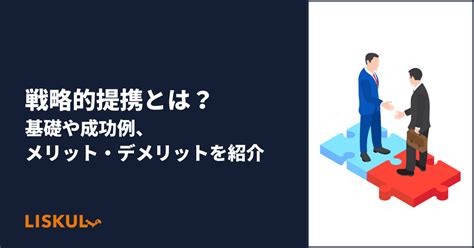 戦略的提携とは？基礎や成功例、メリット・デメリットを紹介 Liskul