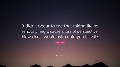 Barry L Pez Quote It Didnt Occur To Me That Taking Life So Seriously