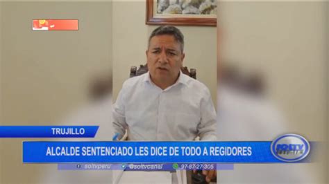 Trujillo Alcalde Sentenciado Les Dice De Todo A Regidores Soltv Peru