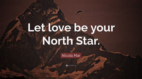 Nicola Mar Quote: “Let love be your North Star.”