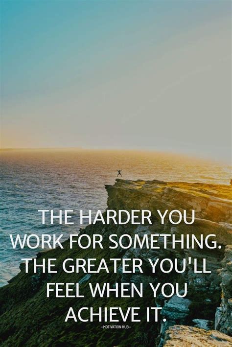 The Harder You Work For Something The Greater You Ll Feel When You