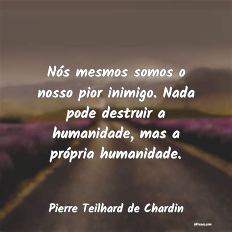 Frases De Pierre Teilhard De Chardin Nós Mesmos Somos O Nosso Pior