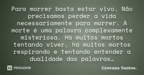 Para Morrer Basta Estar Vivo - Para morrer basta estar vivo. Não... Gyovana Santos. - Pensador