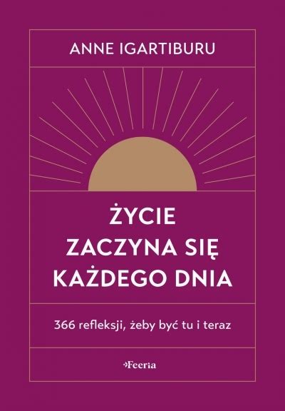 Życie zaczyna się każdego dnia 366 refleksji żeby być tu i teraz