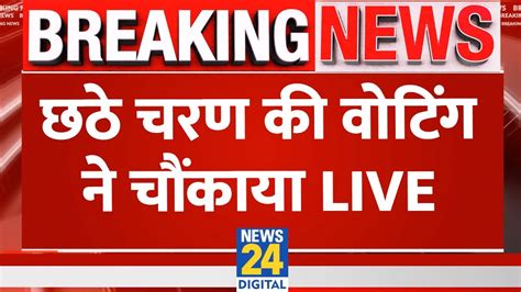 Lok Sabha Election 6th Phase Voting Live छठे चरण की वोटिंग ने चौंकाया