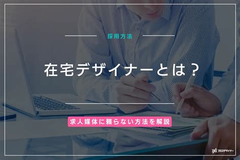 在宅デザイナーとは？求人媒体に頼らない採用方法と業務の進め方｜フリーランスデザイナー・業務委託採用｜クロスデザイナー