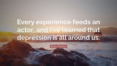 Bryan Cranston Quote Every Experience Feeds An Actor And Ive