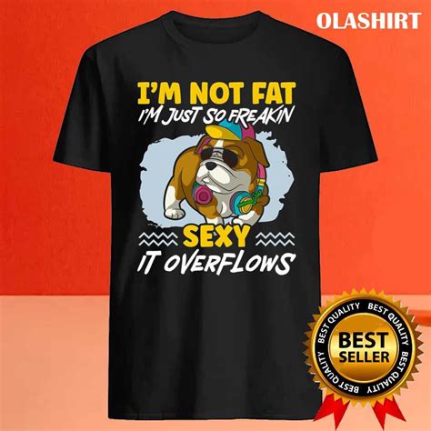 Im Not Fat Im Just Freakin Sexy It Overflows T Shirt Olashirt