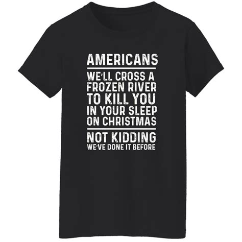 Americans Well Cross A Frozen River To Kill You In Your Shirt