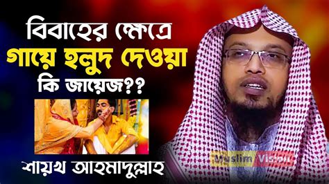 বিবাহের ক্ষেত্রে গায়ে হলুদ দেওয়া কি জায়েজ শায়েখ আহমাদুল্লাহ