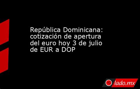 República Dominicana Cotización De Apertura Del Euro Hoy 3 De Julio De