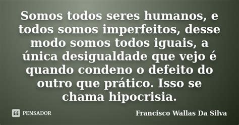 Somos Todos Seres Humanos E Todos Somos Francisco Wallas Da Silva