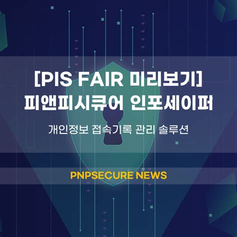 Pis Fair 2024 미리보기 피앤피시큐어 Infosafer인포세이퍼 개인정보 접속기록 관리 솔루션 언론보도