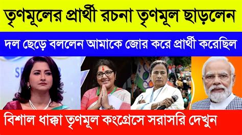 তৃণমূলের প্রার্থী রচনা তৃণমূল ছাড়লেন দল ছেড়ে বললেন আমাকে জোর করে