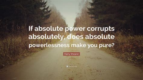 Harry Shearer Quote “if Absolute Power Corrupts Absolutely Does Absolute Powerlessness Make