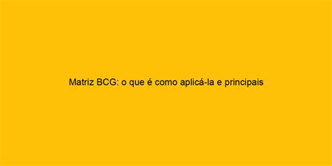 Matriz Bcg O Que Como Aplic La E Principais Exemplos