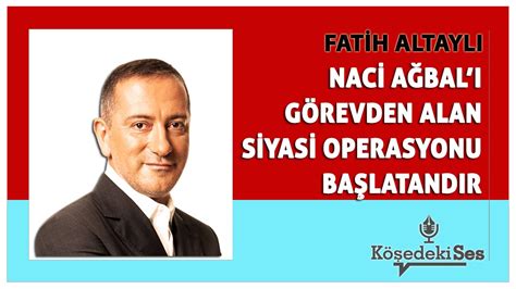 FATİH ALTAYLI NACİ AĞBAL I GÖREVDEN ALAN SİYASİ OPERASYONU