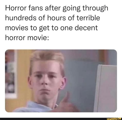 Horror Fans After Going Through Hundreds Of Hours Of Terrible Movies To Get To One Decent Horror