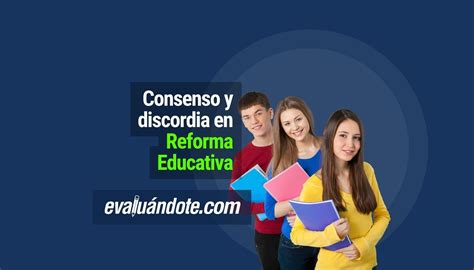 Consenso Y Discordia En Reforma Educativa Evaluandote