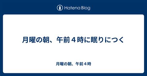 月曜の朝、午前4時に眠りにつく 月曜の朝、午前4時