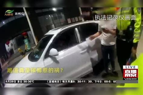 酒驾赖槟榔驾车人“甩锅”真奇葩南京交警一查问题大驾车人奇葩南京