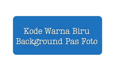 15 Kode Warna Biru Pas Foto Yang Benar Serta Cara Mengubah Background Foto