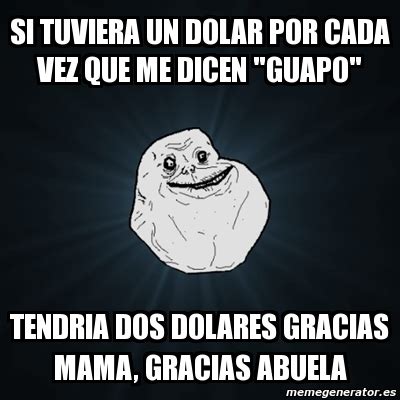 Meme Forever Alone Si Tuviera Un Dolar Por Cada Vez Que Me Dicen