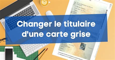 Changement carte grise comment changer propriétaire titulaire